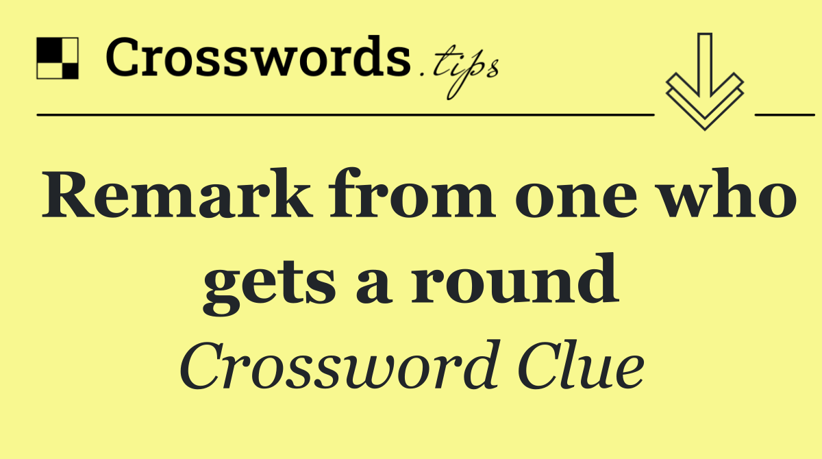 Remark from one who gets a round