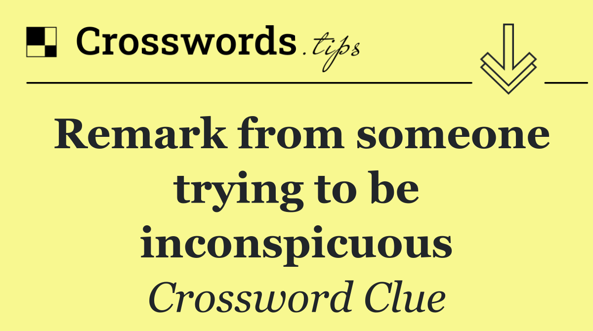 Remark from someone trying to be inconspicuous
