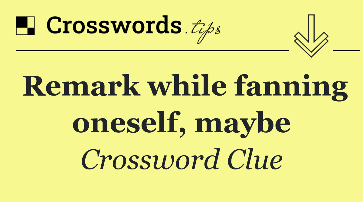 Remark while fanning oneself, maybe