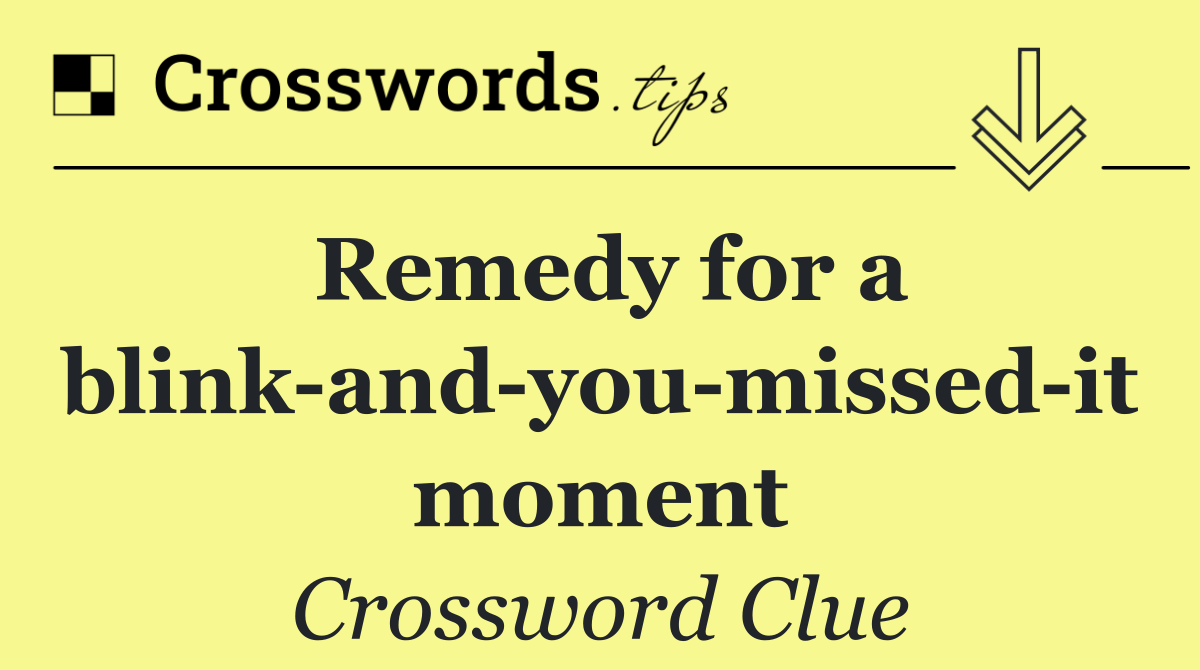 Remedy for a blink and you missed it moment