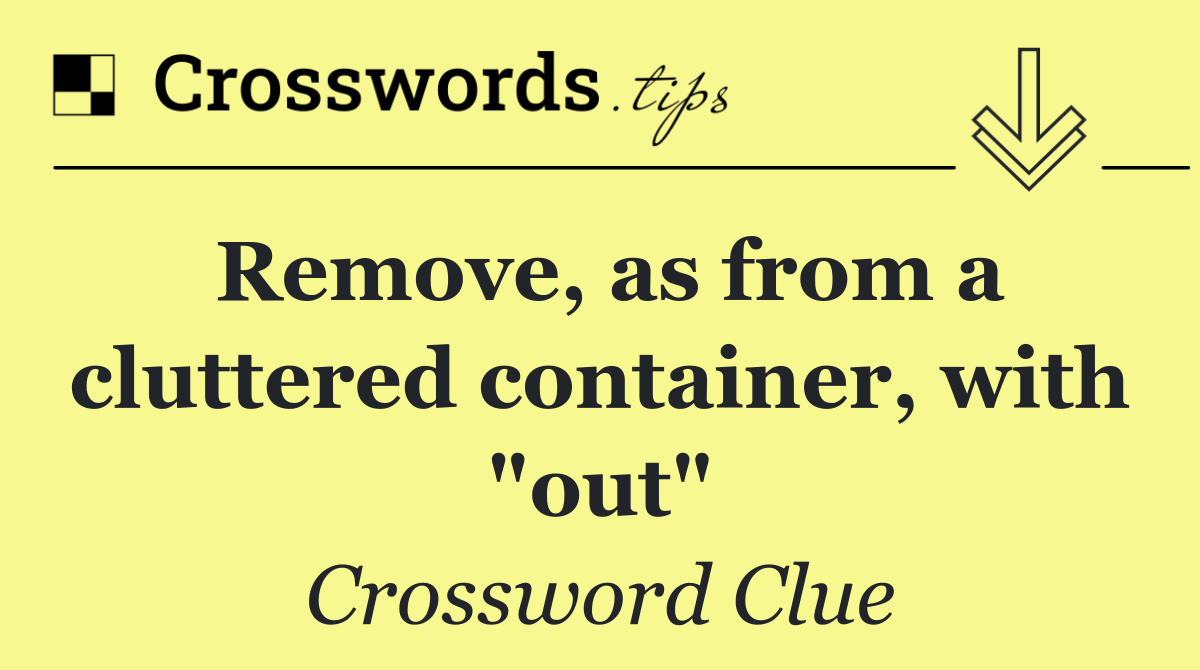 Remove, as from a cluttered container, with "out"