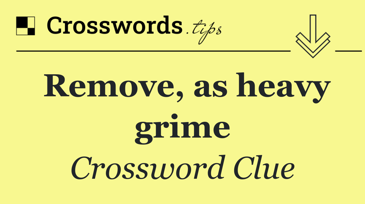 Remove, as heavy grime