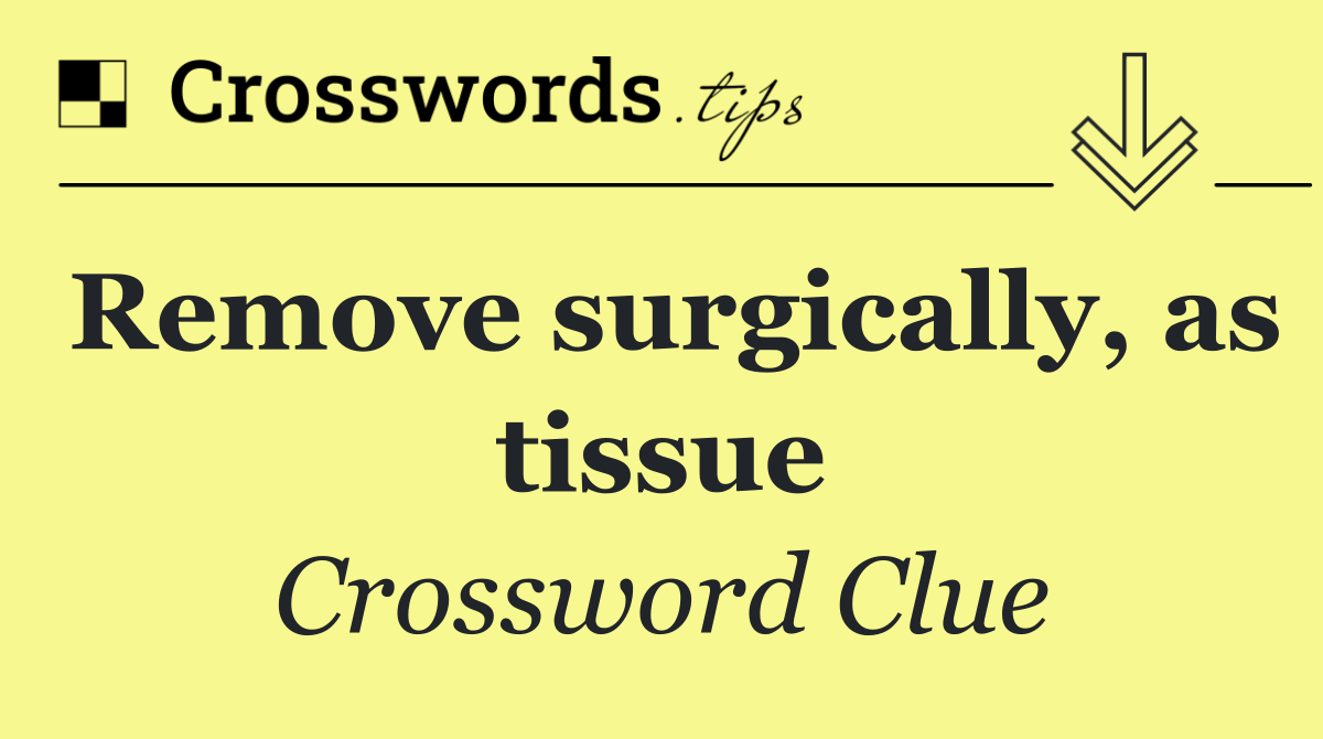 Remove surgically, as tissue