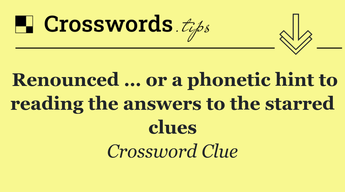 Renounced … or a phonetic hint to reading the answers to the starred clues