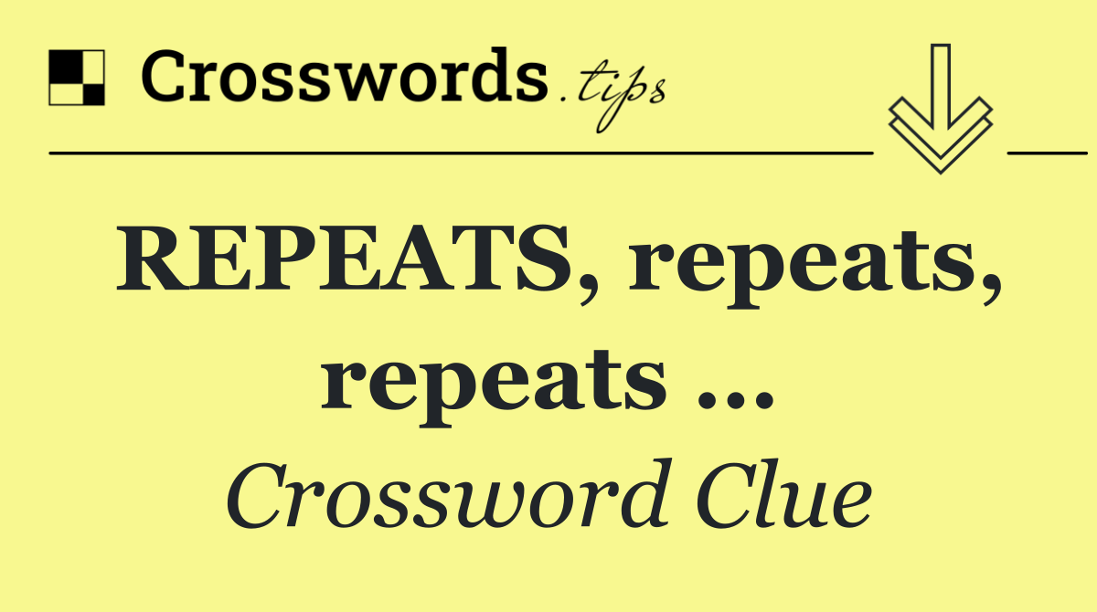 REPEATS, repeats, repeats …