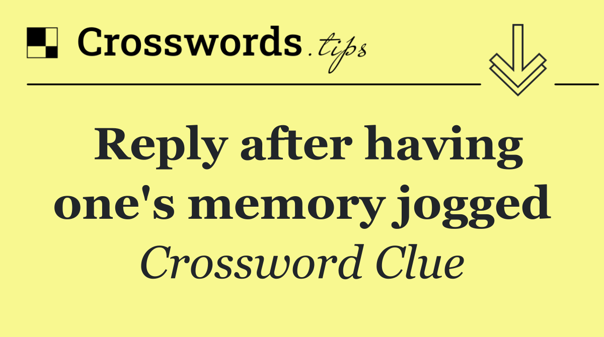 Reply after having one's memory jogged