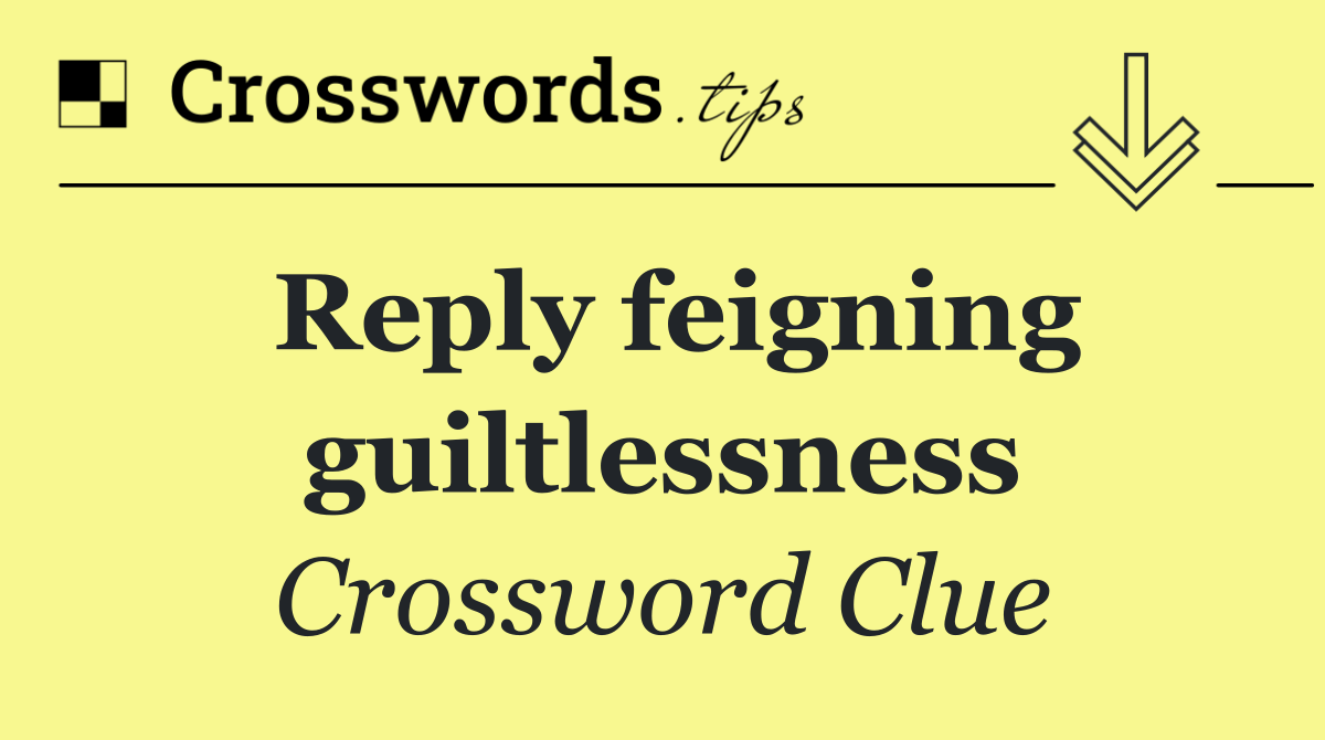Reply feigning guiltlessness