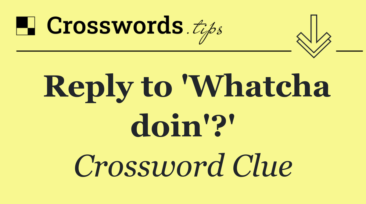 Reply to 'Whatcha doin'?'