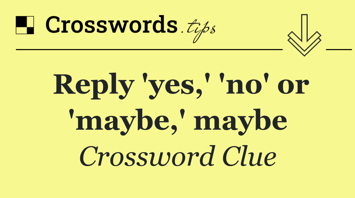 Reply 'yes,' 'no' or 'maybe,' maybe