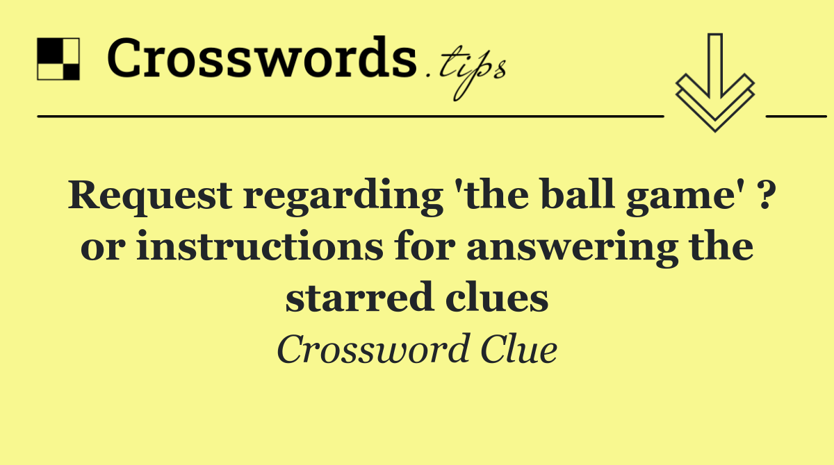 Request regarding 'the ball game' ? or instructions for answering the starred clues