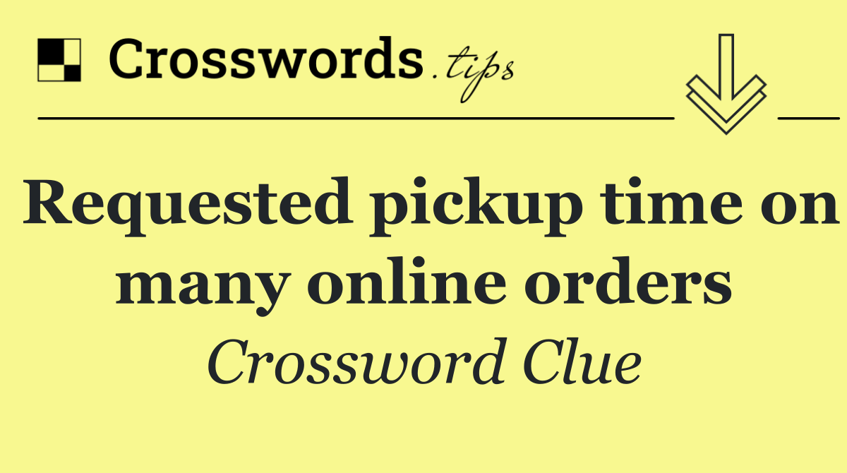 Requested pickup time on many online orders
