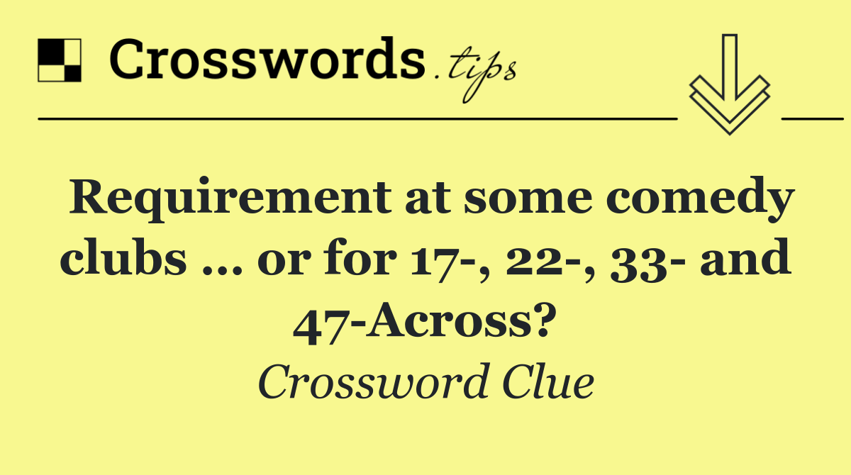 Requirement at some comedy clubs … or for 17 , 22 , 33  and 47 Across?