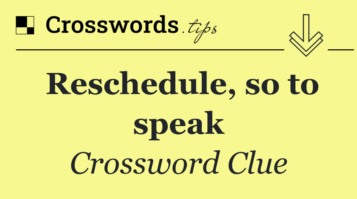 Reschedule, so to speak