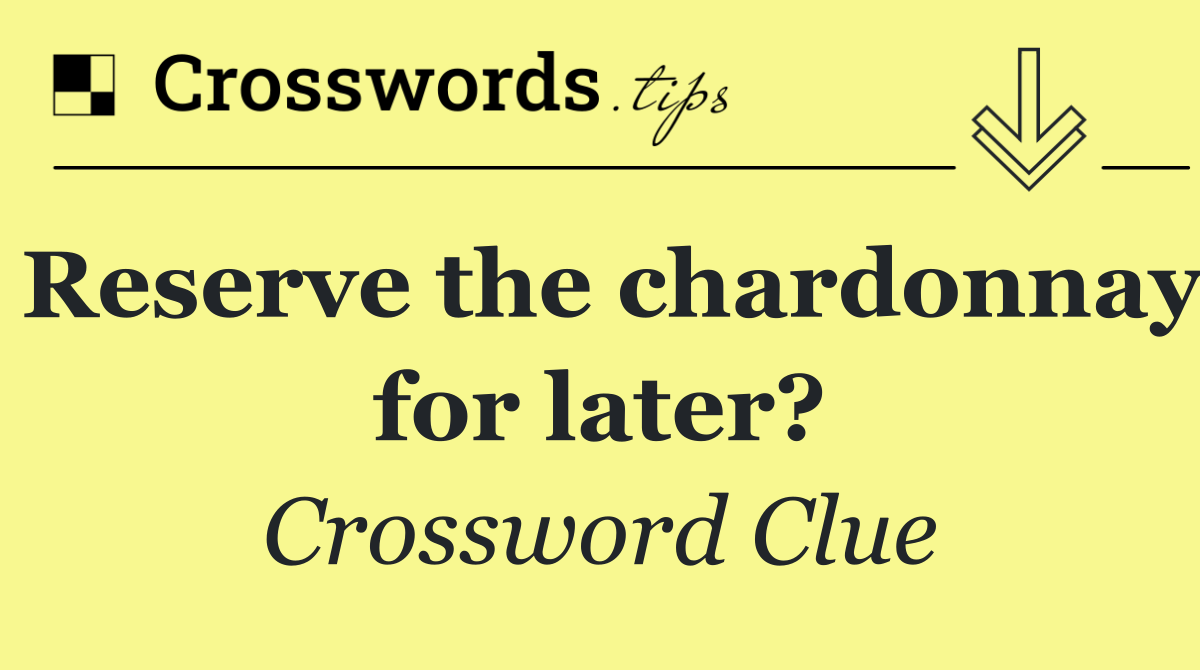 Reserve the chardonnay for later?
