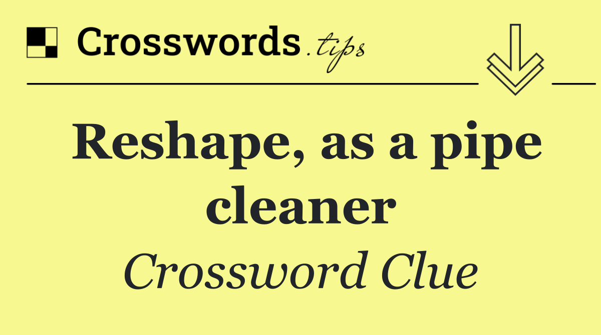Reshape, as a pipe cleaner