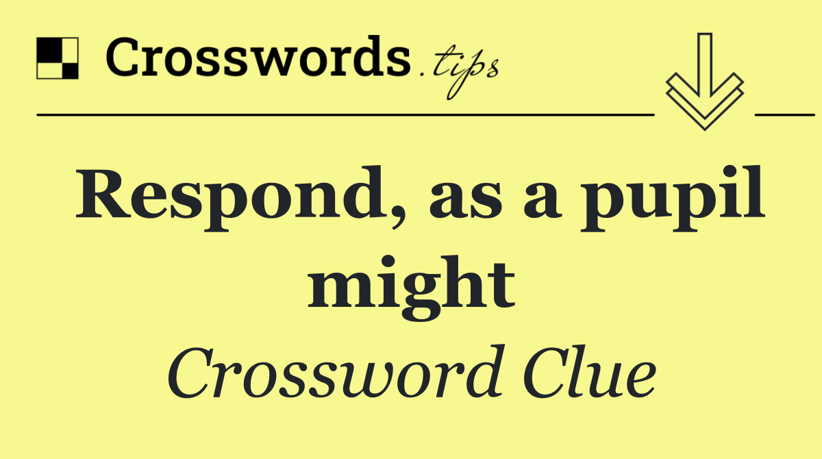 Respond, as a pupil might