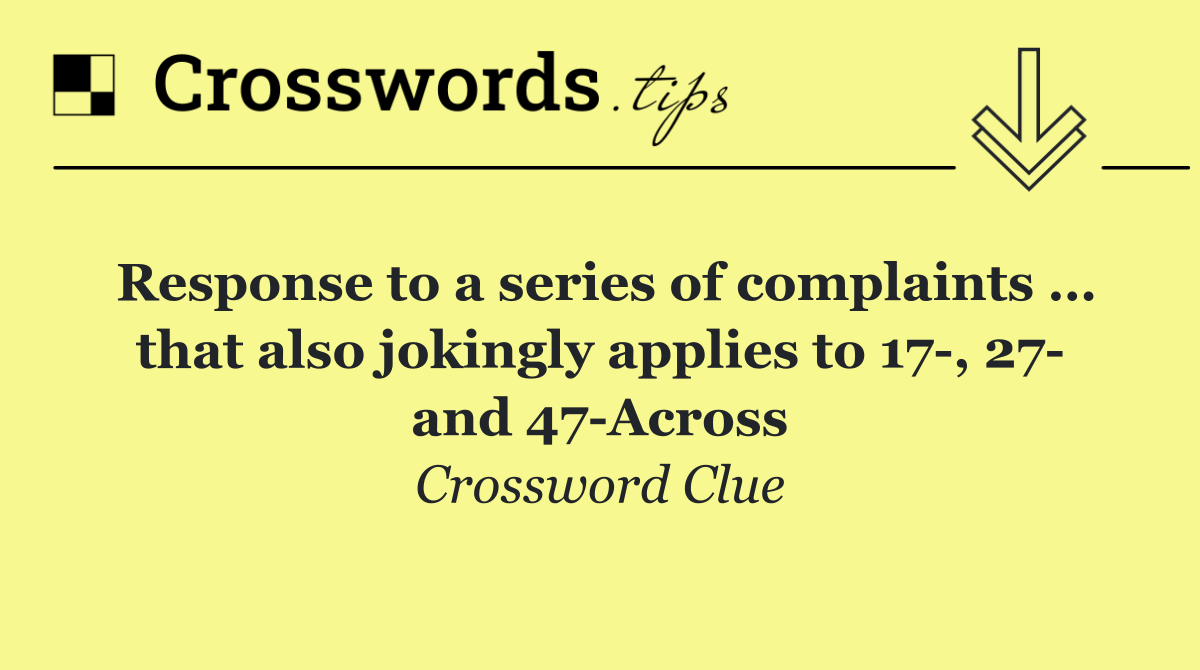 Response to a series of complaints … that also jokingly applies to 17 , 27  and 47 Across