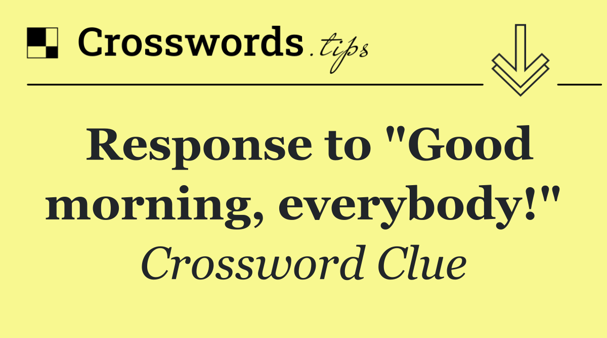 Response to "Good morning, everybody!"