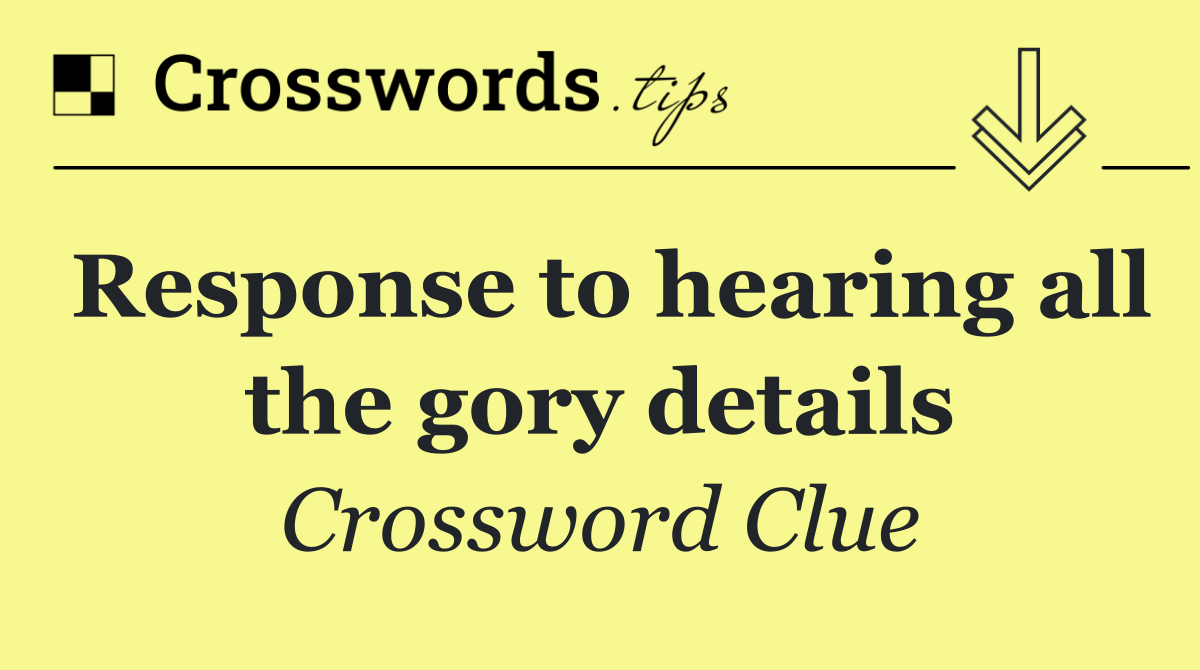 Response to hearing all the gory details