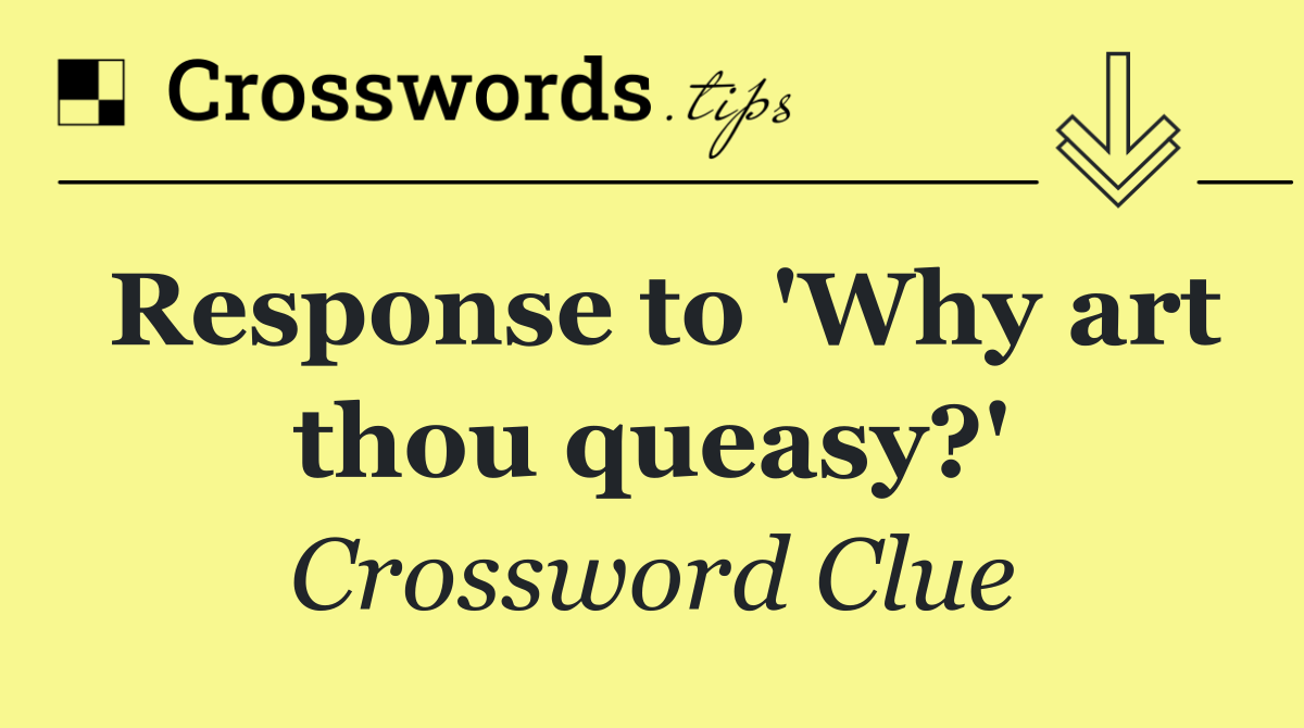Response to 'Why art thou queasy?'