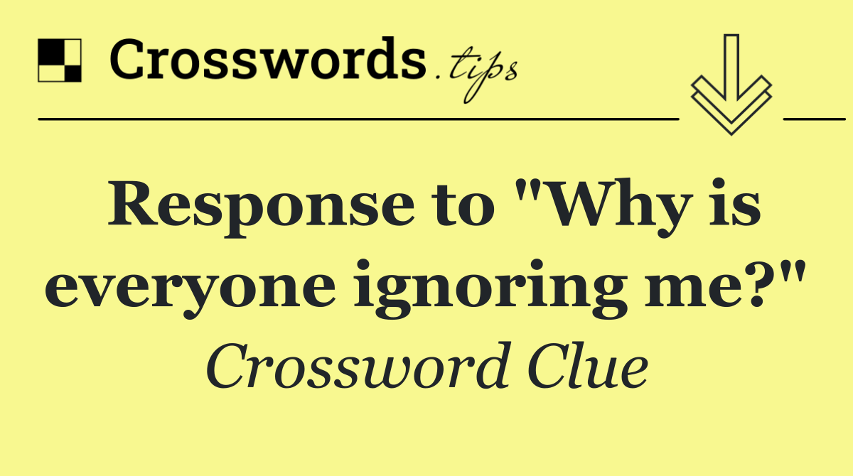 Response to "Why is everyone ignoring me?"