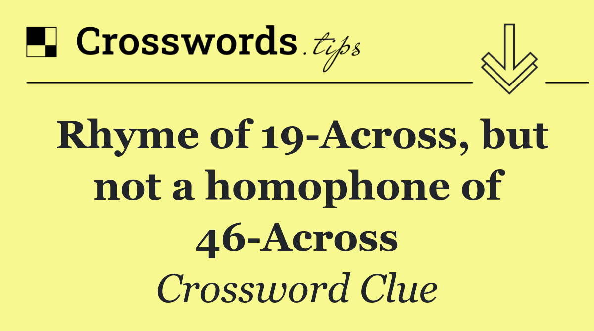 Rhyme of 19 Across, but not a homophone of 46 Across