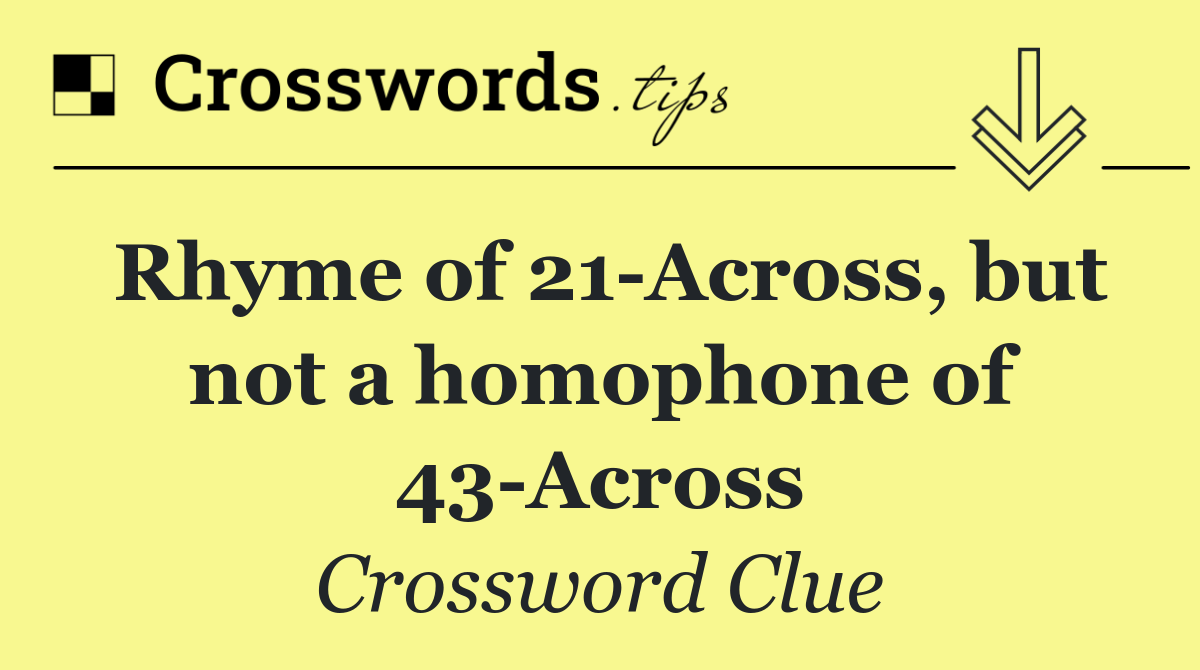 Rhyme of 21 Across, but not a homophone of 43 Across