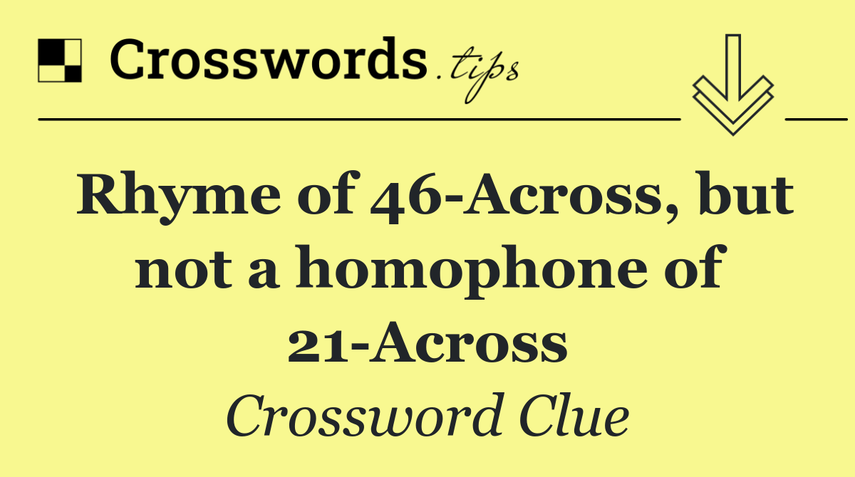 Rhyme of 46 Across, but not a homophone of 21 Across