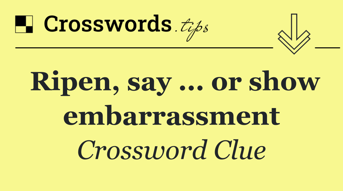 Ripen, say ... or show embarrassment