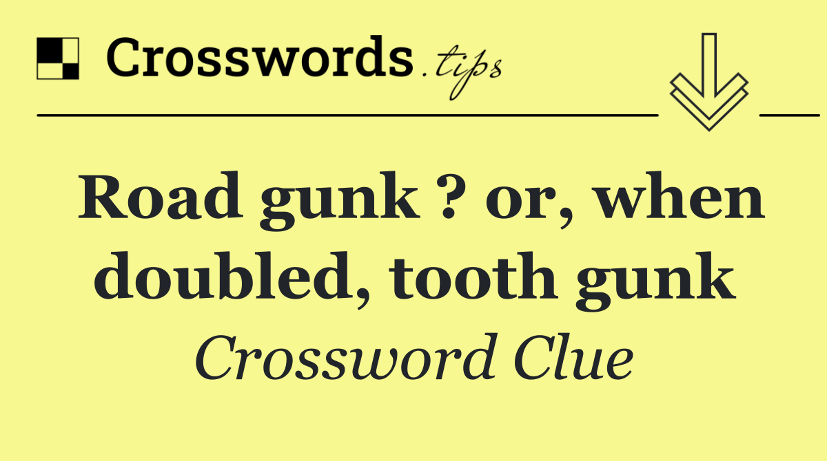 Road gunk ? or, when doubled, tooth gunk