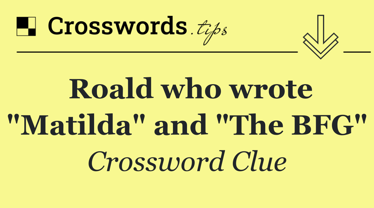 Roald who wrote "Matilda" and "The BFG"