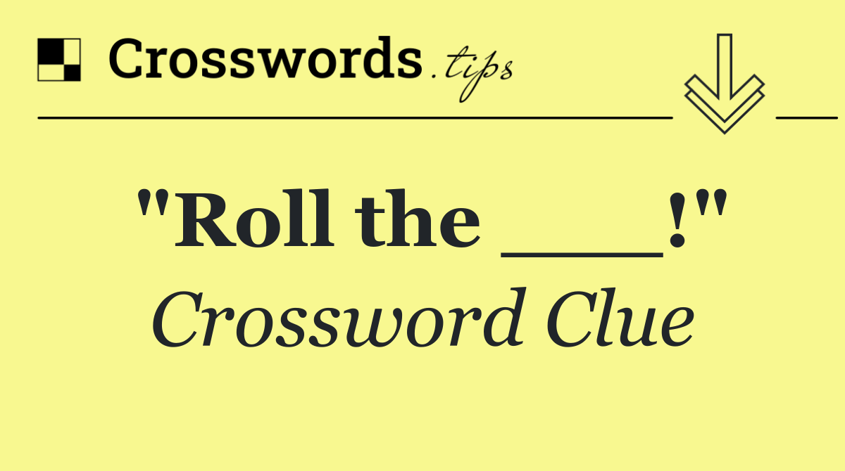 "Roll the ___!"