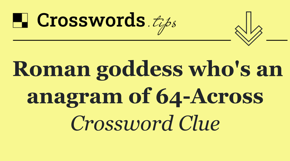 Roman goddess who's an anagram of 64 Across