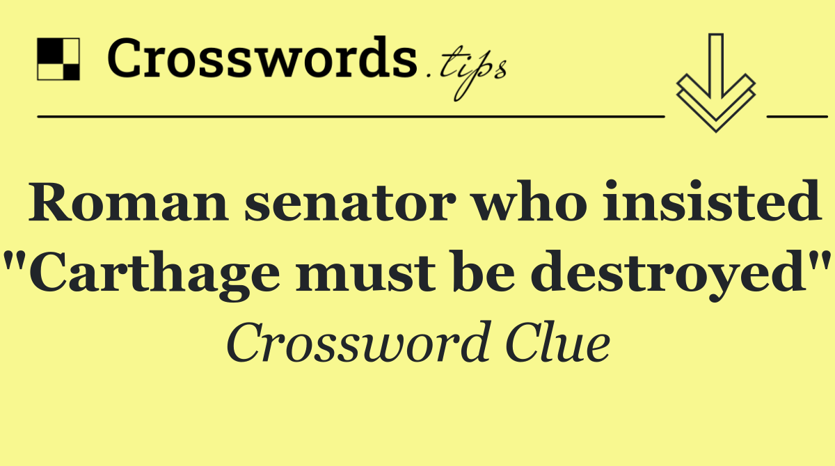 Roman senator who insisted "Carthage must be destroyed"
