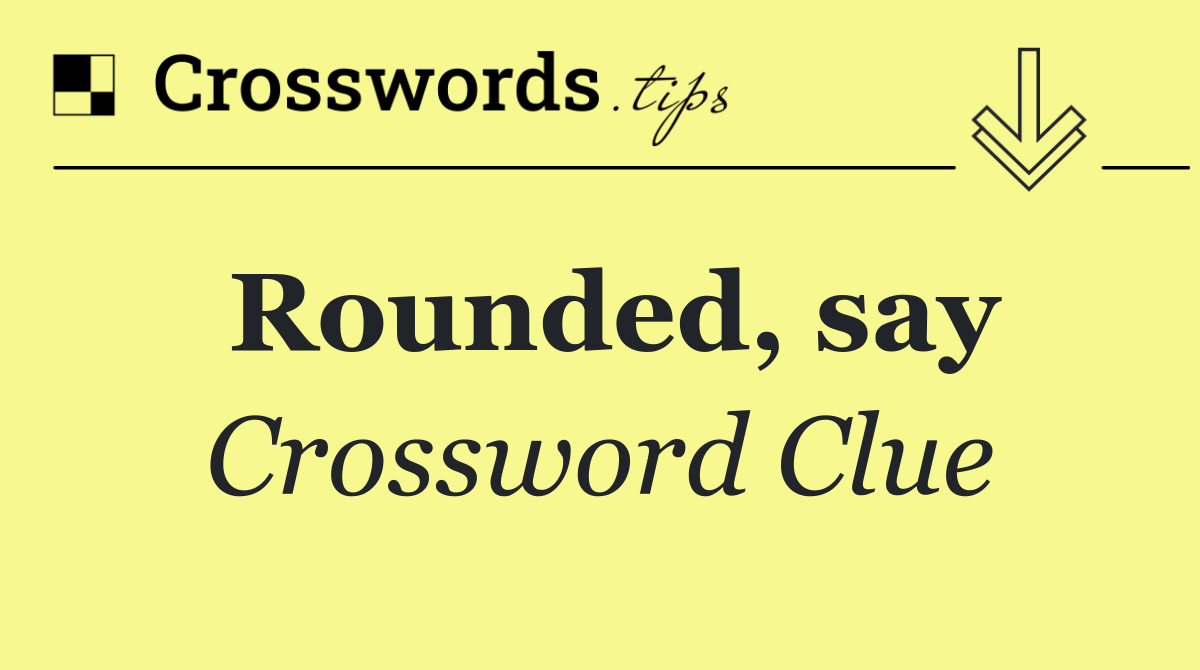 Rounded, say