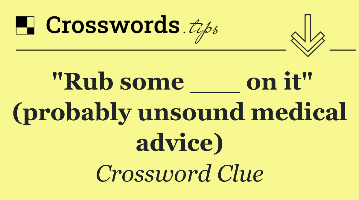 "Rub some ___ on it" (probably unsound medical advice)