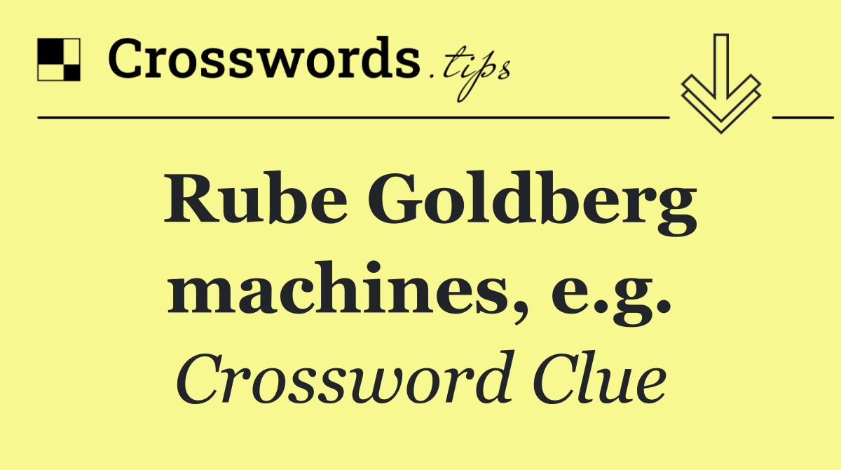 Rube Goldberg machines, e.g.