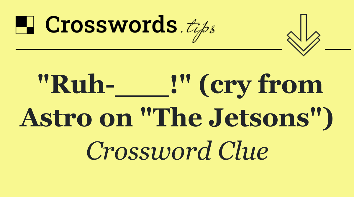 "Ruh ___!" (cry from Astro on "The Jetsons")