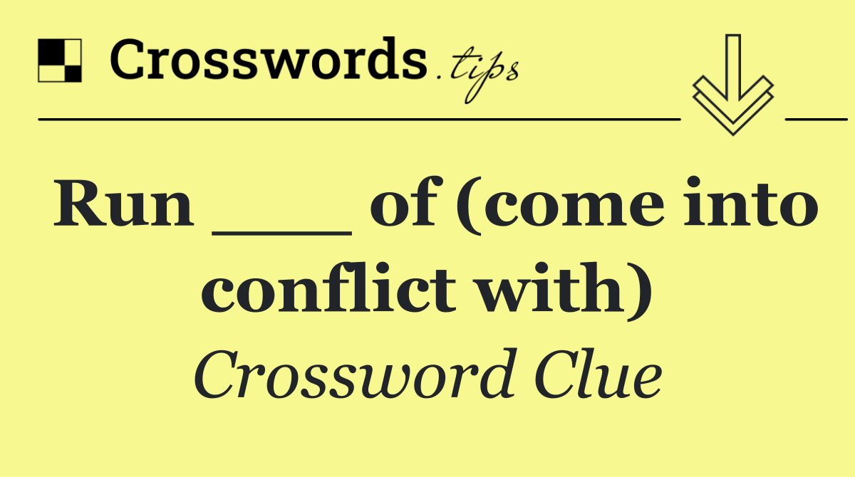 Run ___ of (come into conflict with)