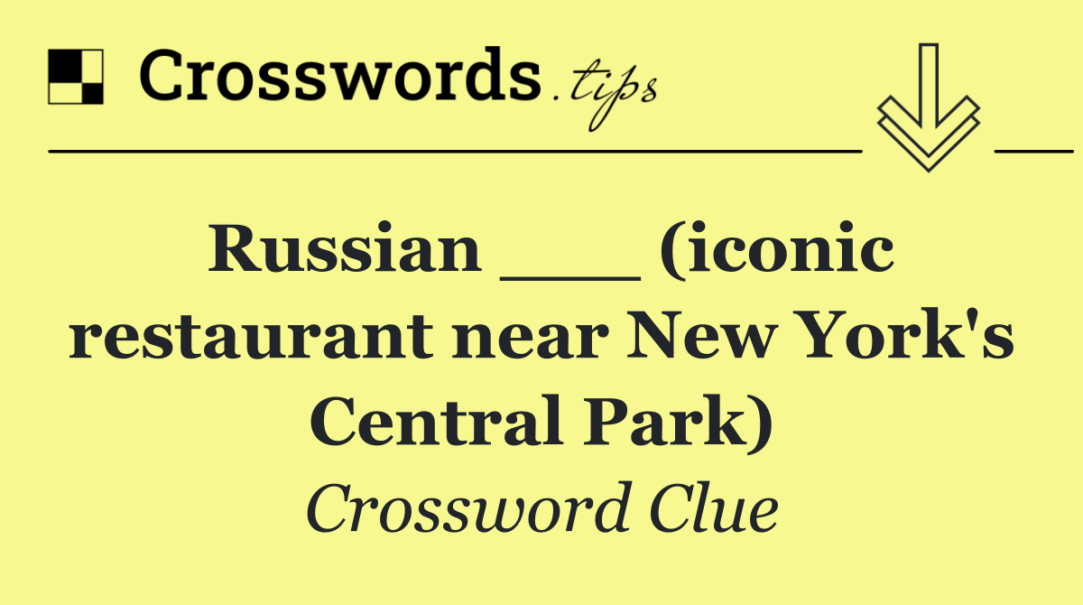 Russian ___ (iconic restaurant near New York's Central Park)