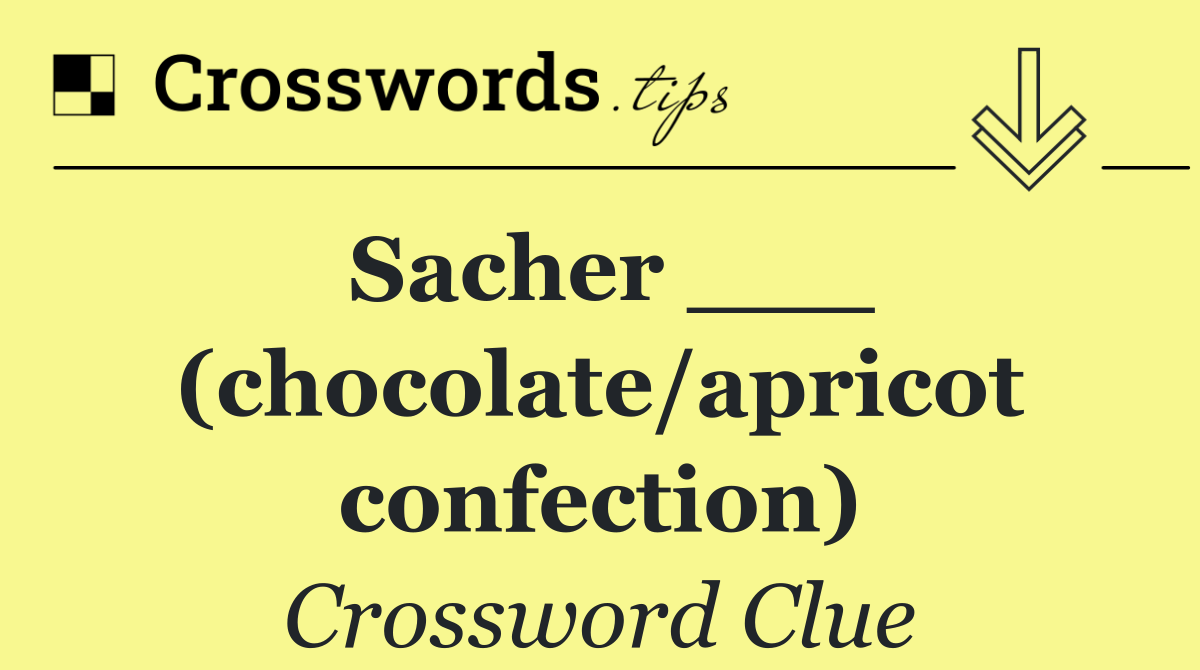 Sacher ___ (chocolate/apricot confection)