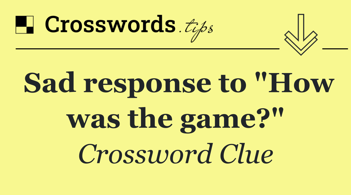 Sad response to "How was the game?"