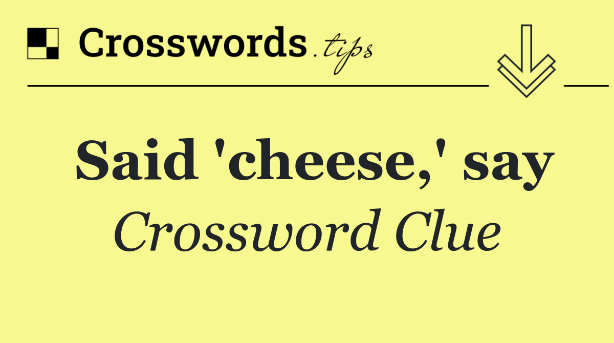 Said 'cheese,' say