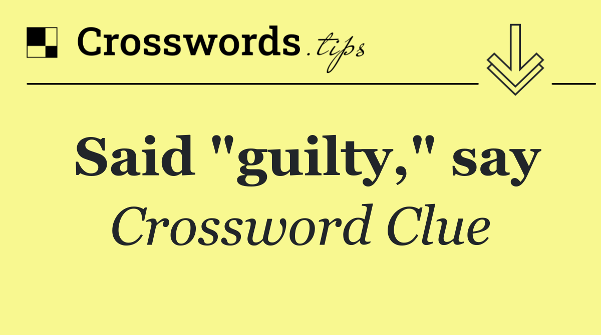 Said "guilty," say