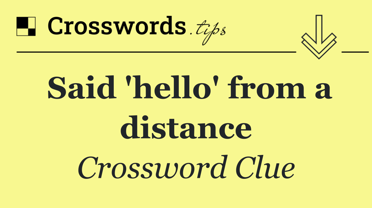 Said 'hello' from a distance