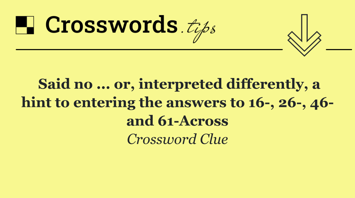 Said no ... or, interpreted differently, a hint to entering the answers to 16 , 26 , 46  and 61 Across