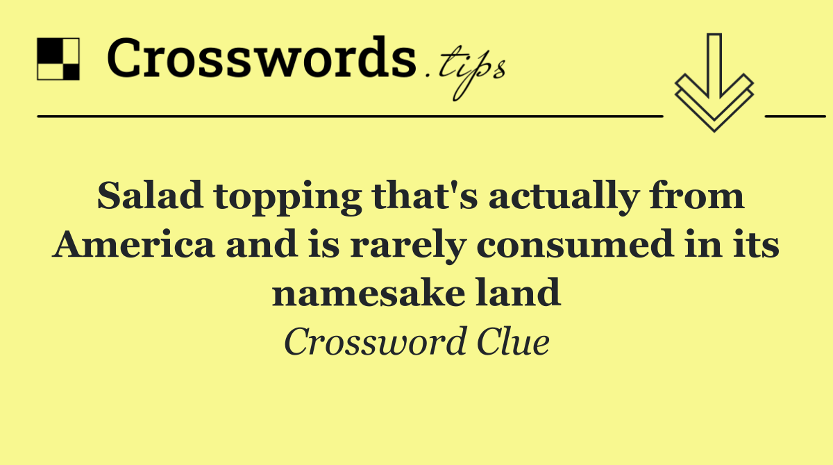 Salad topping that's actually from America and is rarely consumed in its namesake land