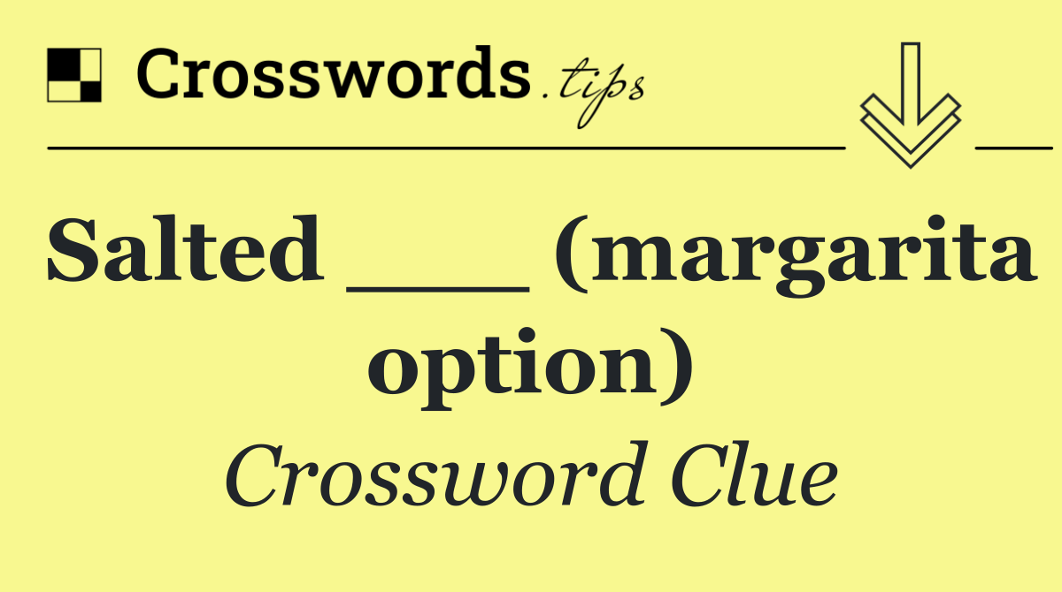 Salted ___ (margarita option)