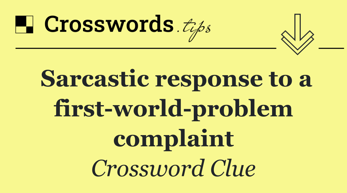 Sarcastic response to a first world problem complaint