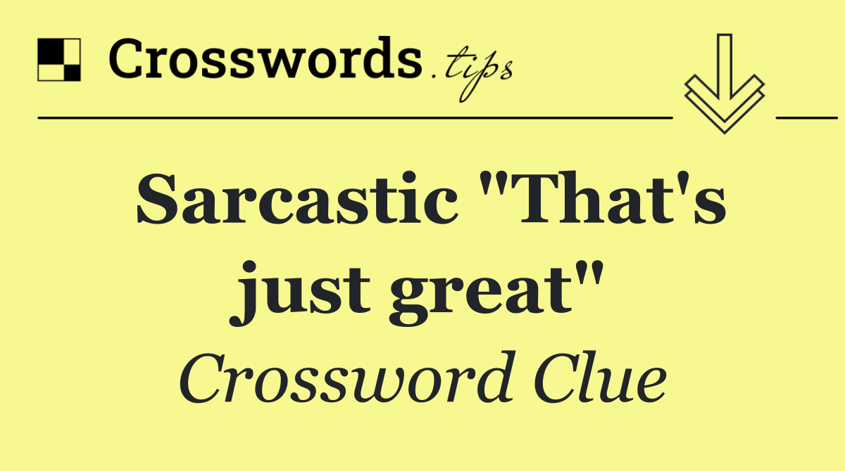 Sarcastic "That's just great"
